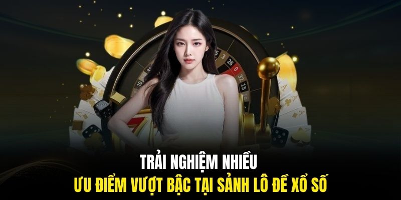 Trải nghiệm nhiều ưu điểm vượt bậc tại sảnh lô đề xổ số